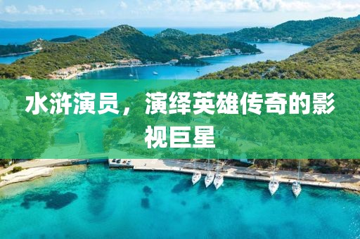 水浒演员，演绎英雄传奇的影视巨星