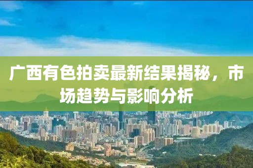 广西有色拍卖最新结果揭秘，市场趋势与影响分析