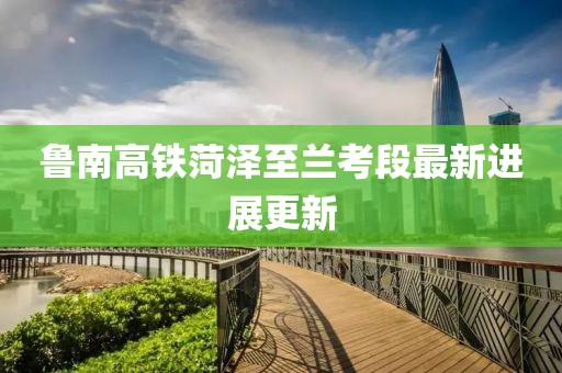 鲁南高铁菏泽至兰考段最新进展更新