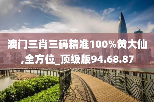 澳门三肖三码精准100%黄大仙,全方位_顶级版94.68.87
