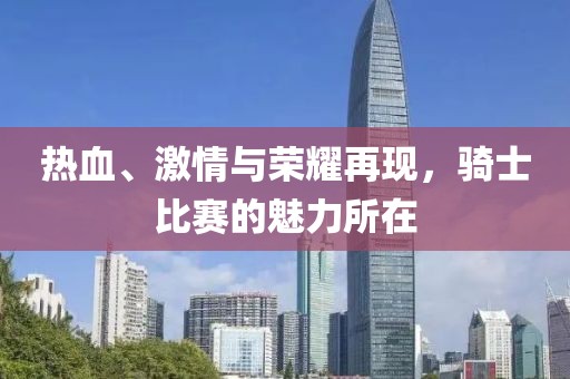 热血、激情与荣耀再现，骑士比赛的魅力所在