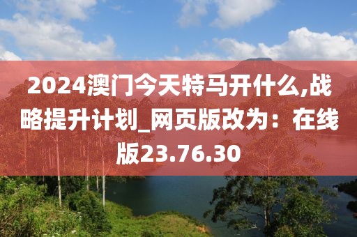 2024澳门今天特马开什么,战略提升计划_网页版改为：在线版23.76.30