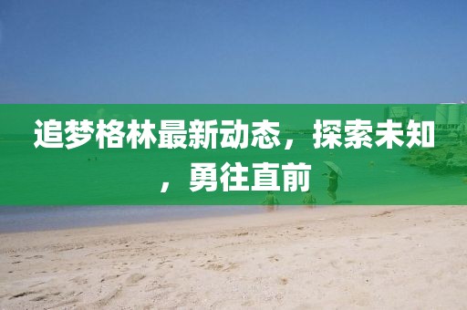 追梦格林最新动态，探索未知，勇往直前