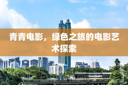 青青电影，绿色之旅的电影艺术探索
