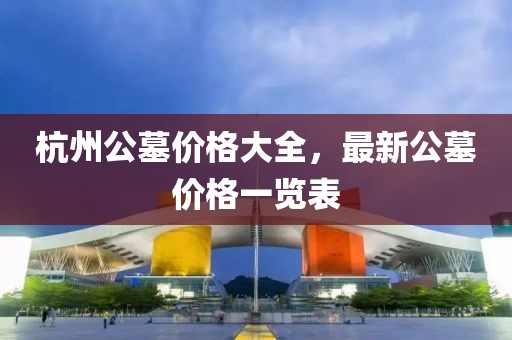 杭州公墓价格大全，最新公墓价格一览表