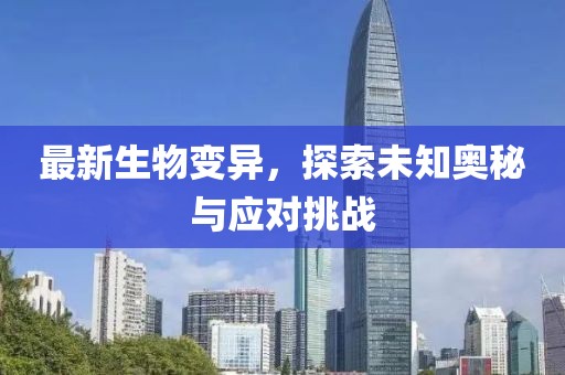 最新生物变异，探索未知奥秘与应对挑战