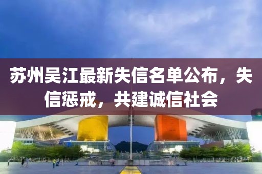 苏州吴江最新失信名单公布，失信惩戒，共建诚信社会