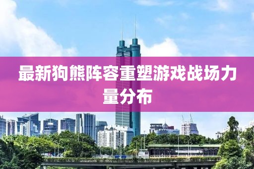 最新狗熊阵容重塑游戏战场力量分布