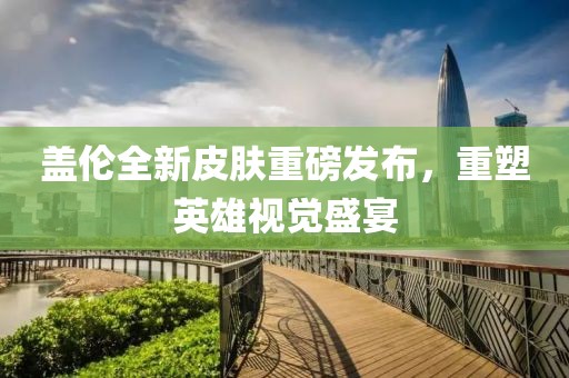 盖伦全新皮肤重磅发布，重塑英雄视觉盛宴