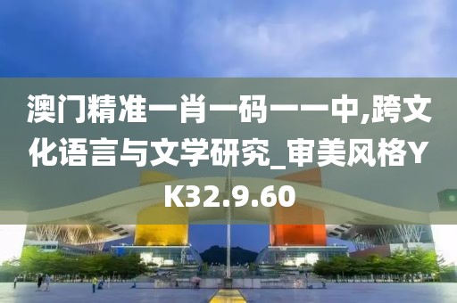 澳门精准一肖一码一一中,跨文化语言与文学研究_审美风格YK32.9.60