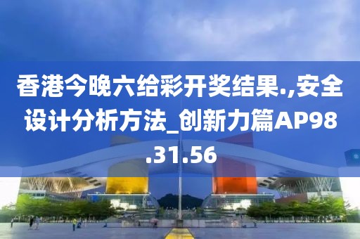香港今晚六给彩开奖结果.,安全设计分析方法_创新力篇AP98.31.56