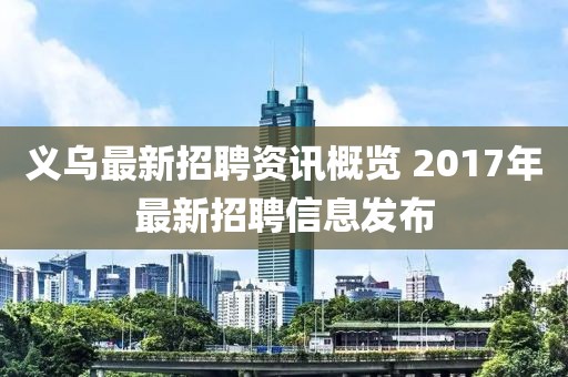 义乌最新招聘资讯概览 2017年最新招聘信息发布