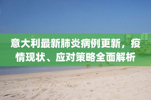 意大利最新肺炎病例更新，疫情现状、应对策略全面解析