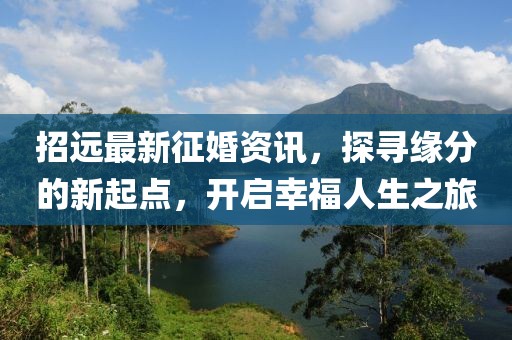 招远最新征婚资讯，探寻缘分的新起点，开启幸福人生之旅