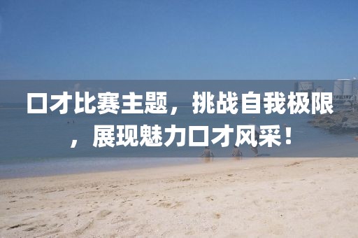 口才比赛主题，挑战自我极限，展现魅力口才风采！