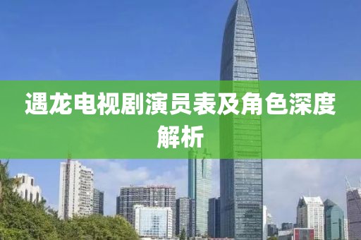 遇龙电视剧演员表及角色深度解析