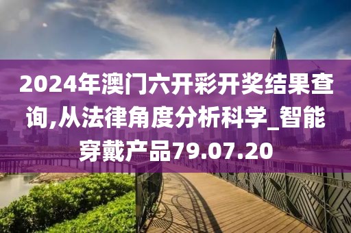 2024年澳门六开彩开奖结果查询,从法律角度分析科学_智能穿戴产品79.07.20