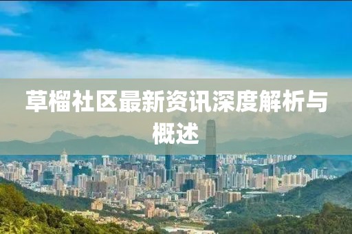 草榴社区最新资讯深度解析与概述