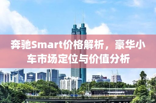 奔驰Smart价格解析，豪华小车市场定位与价值分析