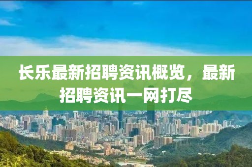长乐最新招聘资讯概览，最新招聘资讯一网打尽