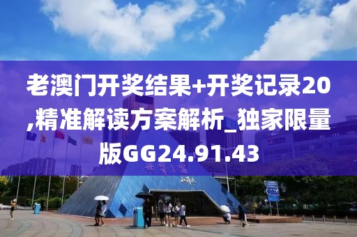 老澳门开奖结果+开奖记录20,精准解读方案解析_独家限量版GG24.91.43