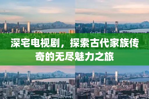 深宅电视剧，探索古代家族传奇的无尽魅力之旅