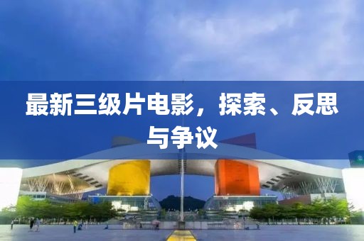 最新三级片电影，探索、反思与争议