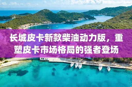 长城皮卡新款柴油动力版，重塑皮卡市场格局的强者登场