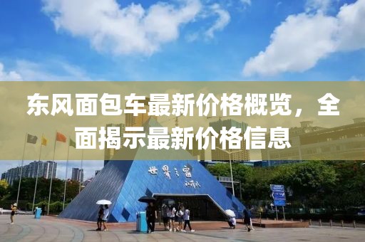 东风面包车最新价格概览，全面揭示最新价格信息