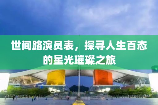 世间路演员表，探寻人生百态的星光璀璨之旅