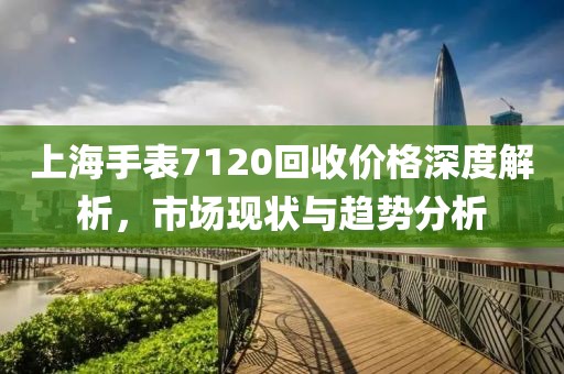 上海手表7120回收价格深度解析，市场现状与趋势分析