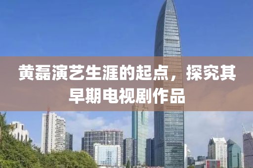 黄磊演艺生涯的起点，探究其早期电视剧作品