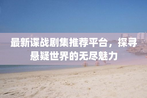 最新谍战剧集推荐平台，探寻悬疑世界的无尽魅力