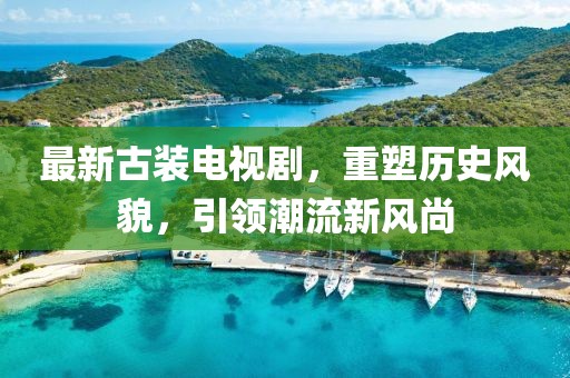 最新古装电视剧，重塑历史风貌，引领潮流新风尚