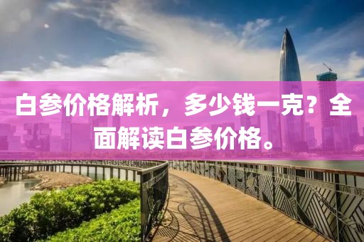 白参价格解析，多少钱一克？全面解读白参价格。