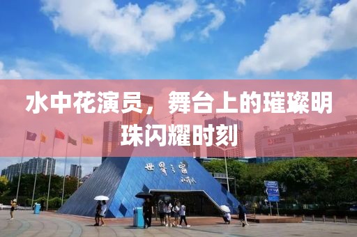 水中花演员，舞台上的璀璨明珠闪耀时刻