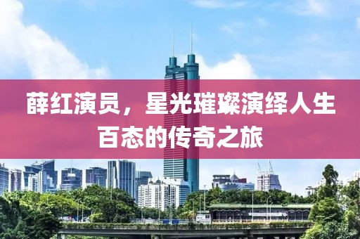 薛红演员，星光璀璨演绎人生百态的传奇之旅