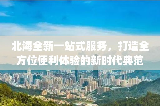 北海全新一站式服务，打造全方位便利体验的新时代典范