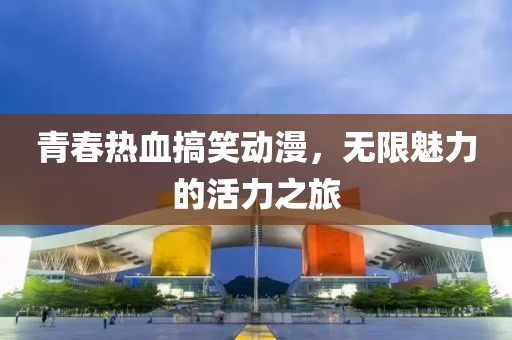 青春热血搞笑动漫，无限魅力的活力之旅