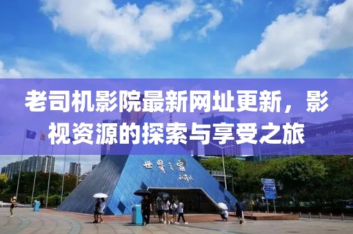 老司机影院最新网址更新，影视资源的探索与享受之旅