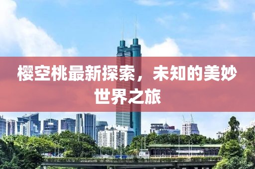樱空桃最新探索，未知的美妙世界之旅