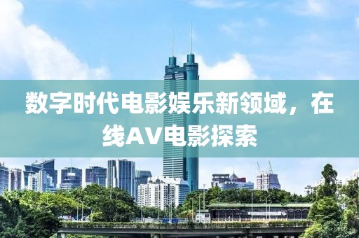 数字时代电影娱乐新领域，在线AV电影探索
