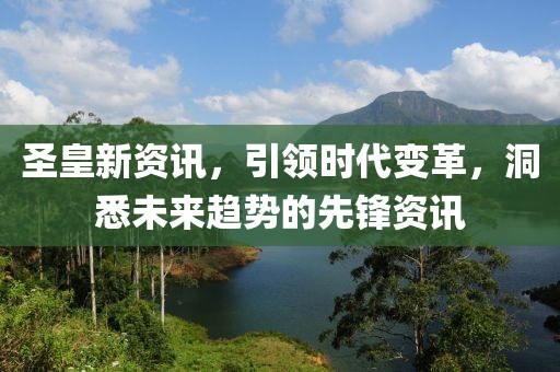 圣皇新资讯，引领时代变革，洞悉未来趋势的先锋资讯