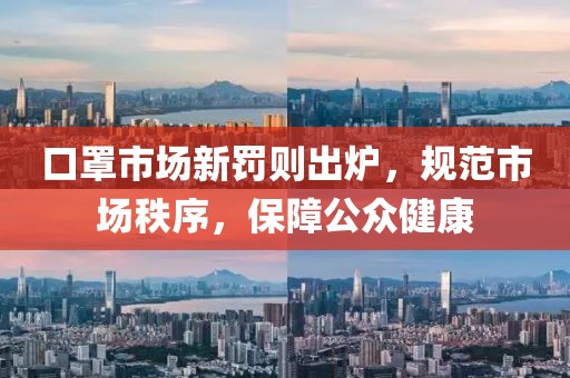 口罩市场新罚则出炉，规范市场秩序，保障公众健康