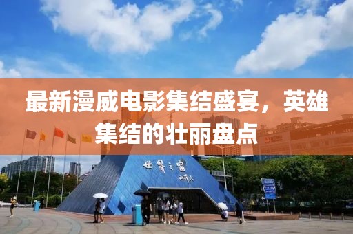 最新漫威电影集结盛宴，英雄集结的壮丽盘点