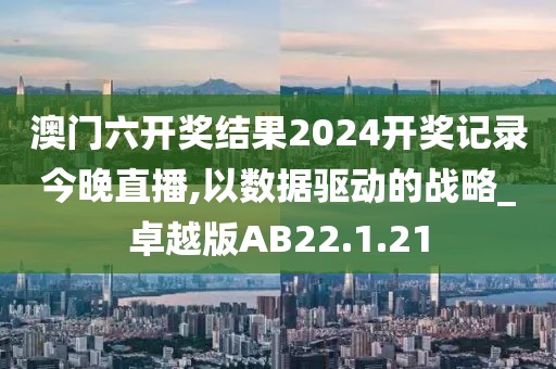 澳门六开奖结果2024开奖记录今晚直播,以数据驱动的战略_卓越版AB22.1.21