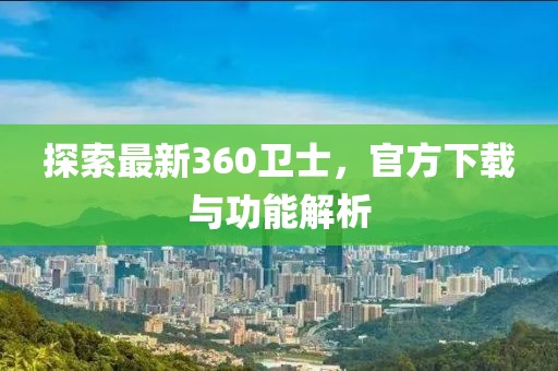 探索最新360卫士，官方下载与功能解析