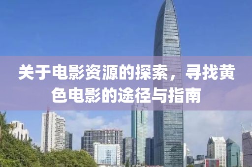 关于电影资源的探索，寻找黄色电影的途径与指南