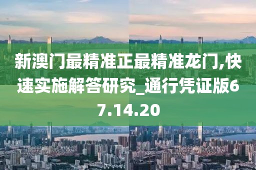 新澳门最精准正最精准龙门,快速实施解答研究_通行凭证版67.14.20