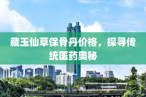 藏玉仙草保骨丹价格，探寻传统医药奥秘